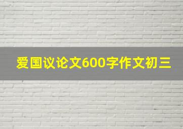 爱国议论文600字作文初三