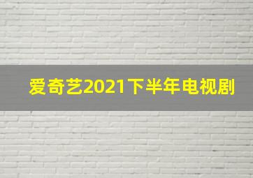 爱奇艺2021下半年电视剧