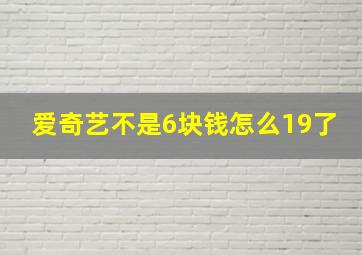 爱奇艺不是6块钱怎么19了