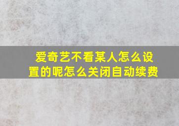 爱奇艺不看某人怎么设置的呢怎么关闭自动续费