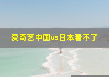 爱奇艺中国vs日本看不了