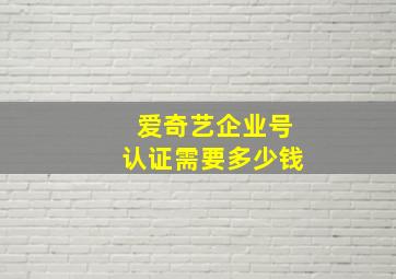 爱奇艺企业号认证需要多少钱