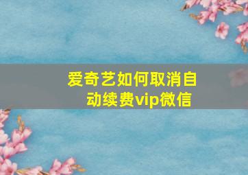 爱奇艺如何取消自动续费vip微信