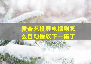 爱奇艺投屏电视剧怎么自动播放下一集了