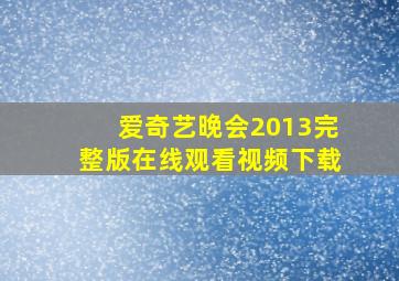 爱奇艺晚会2013完整版在线观看视频下载