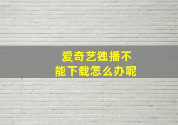 爱奇艺独播不能下载怎么办呢