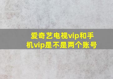 爱奇艺电视vip和手机vip是不是两个账号