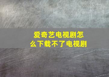 爱奇艺电视剧怎么下载不了电视剧