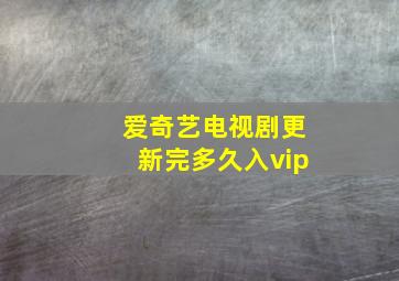 爱奇艺电视剧更新完多久入vip