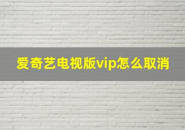 爱奇艺电视版vip怎么取消