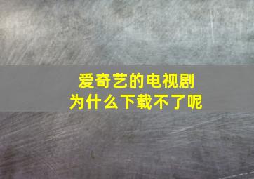 爱奇艺的电视剧为什么下载不了呢