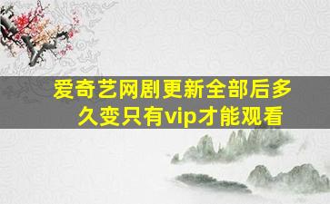 爱奇艺网剧更新全部后多久变只有vip才能观看