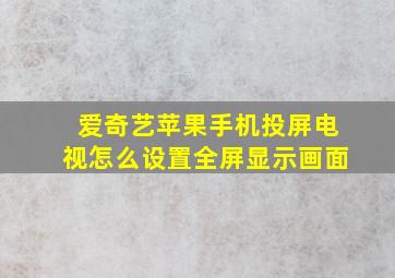 爱奇艺苹果手机投屏电视怎么设置全屏显示画面