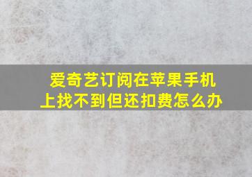 爱奇艺订阅在苹果手机上找不到但还扣费怎么办