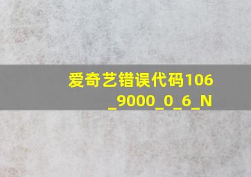 爱奇艺错误代码106_9000_0_6_N