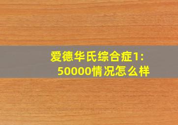 爱德华氏综合症1:50000情况怎么样