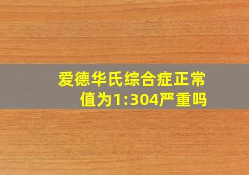 爱德华氏综合症正常值为1:304严重吗