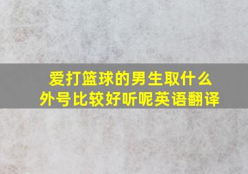 爱打篮球的男生取什么外号比较好听呢英语翻译