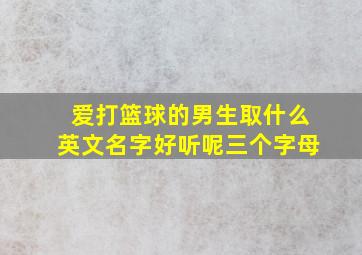 爱打篮球的男生取什么英文名字好听呢三个字母