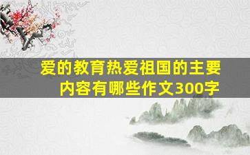 爱的教育热爱祖国的主要内容有哪些作文300字