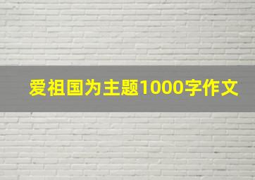 爱祖国为主题1000字作文