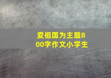 爱祖国为主题800字作文小学生