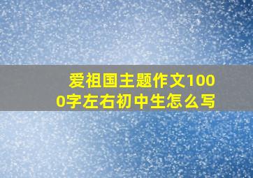 爱祖国主题作文1000字左右初中生怎么写