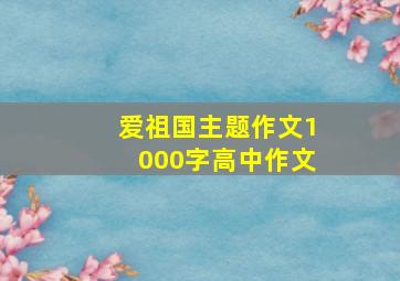 爱祖国主题作文1000字高中作文