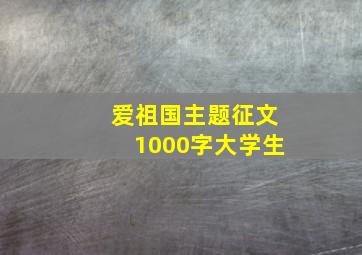 爱祖国主题征文1000字大学生