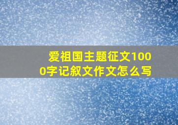 爱祖国主题征文1000字记叙文作文怎么写