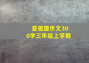 爱祖国作文300字三年级上学期