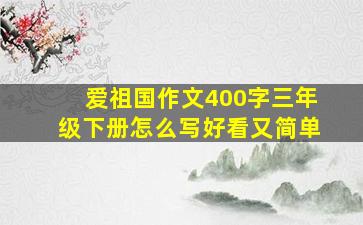 爱祖国作文400字三年级下册怎么写好看又简单