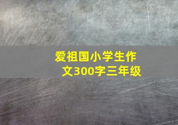 爱祖国小学生作文300字三年级