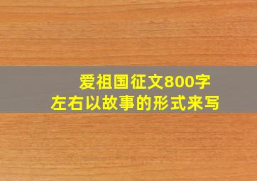 爱祖国征文800字左右以故事的形式来写