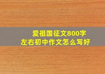 爱祖国征文800字左右初中作文怎么写好