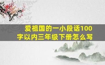 爱祖国的一小段话100字以内三年级下册怎么写