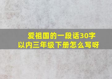 爱祖国的一段话30字以内三年级下册怎么写呀