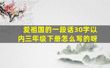 爱祖国的一段话30字以内三年级下册怎么写的呀