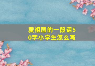 爱祖国的一段话50字小学生怎么写