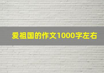 爱祖国的作文1000字左右