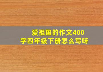 爱祖国的作文400字四年级下册怎么写呀