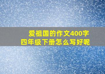 爱祖国的作文400字四年级下册怎么写好呢