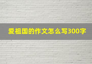 爱祖国的作文怎么写300字