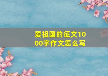 爱祖国的征文1000字作文怎么写