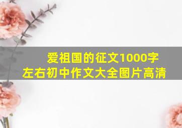 爱祖国的征文1000字左右初中作文大全图片高清