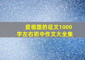 爱祖国的征文1000字左右初中作文大全集