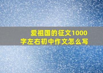 爱祖国的征文1000字左右初中作文怎么写