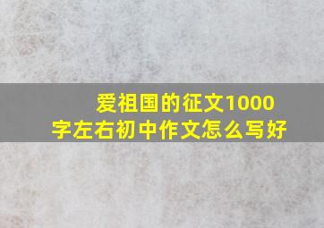 爱祖国的征文1000字左右初中作文怎么写好