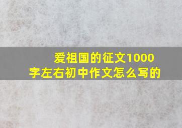 爱祖国的征文1000字左右初中作文怎么写的