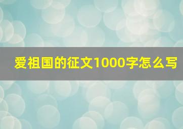 爱祖国的征文1000字怎么写